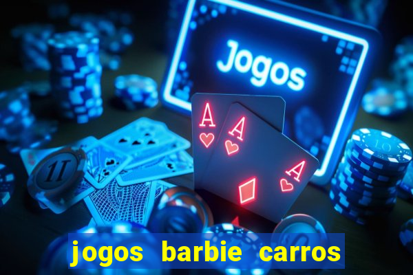 jogos barbie carros suas amigas